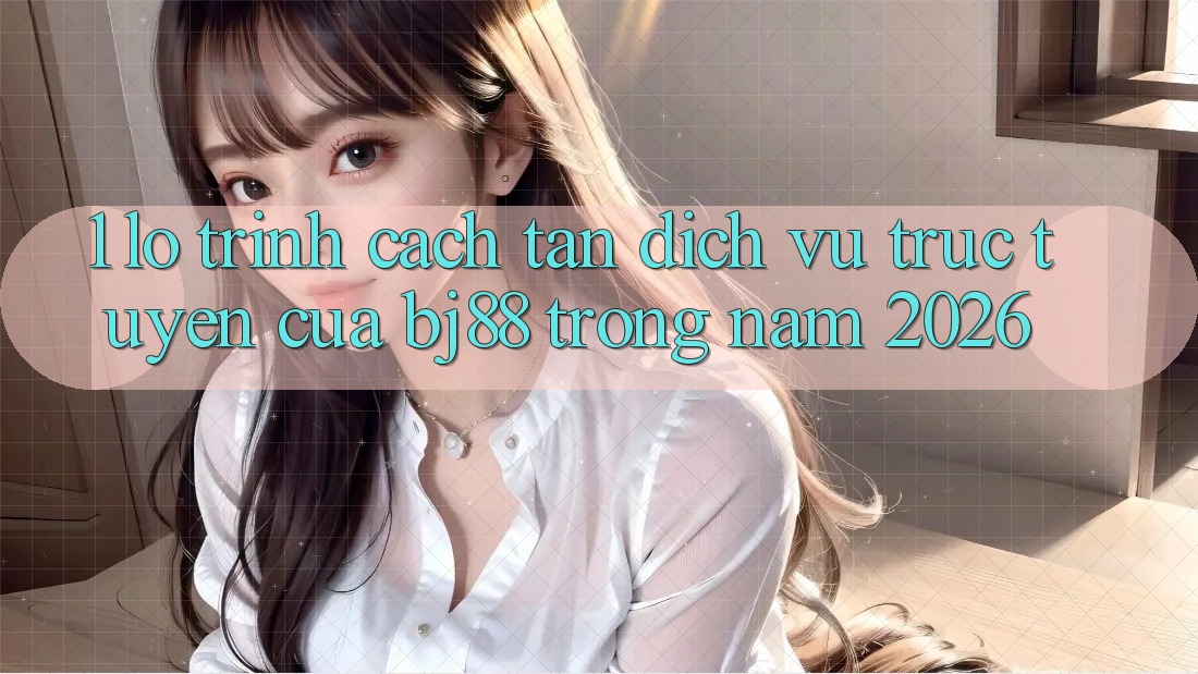 1. Lộ Trình Cách tân Dịch vụ trực tuyến Của BJ88 Trong Năm 2026 1. Lộ Trình Cách tân Dịch vụ trực tuyến Của BJ88 Trong Năm 2026