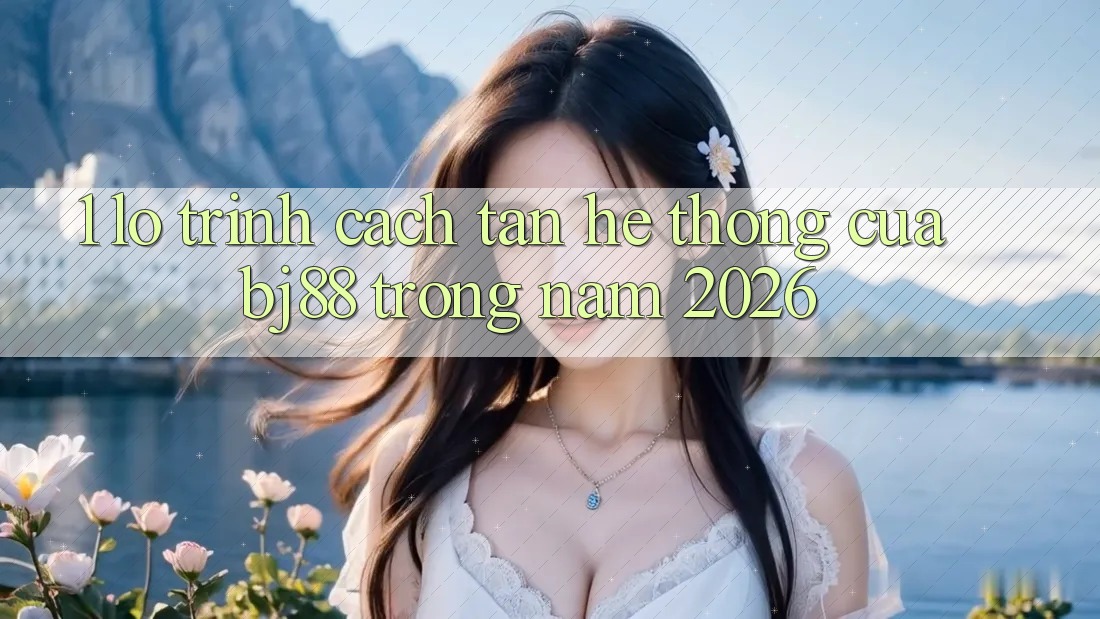 1. Lộ Trình Cách tân Hệ Thống Của BJ88 Trong Năm 2026 1. Lộ Trình Cách tân Hệ Thống Của BJ88 Trong Năm 2026