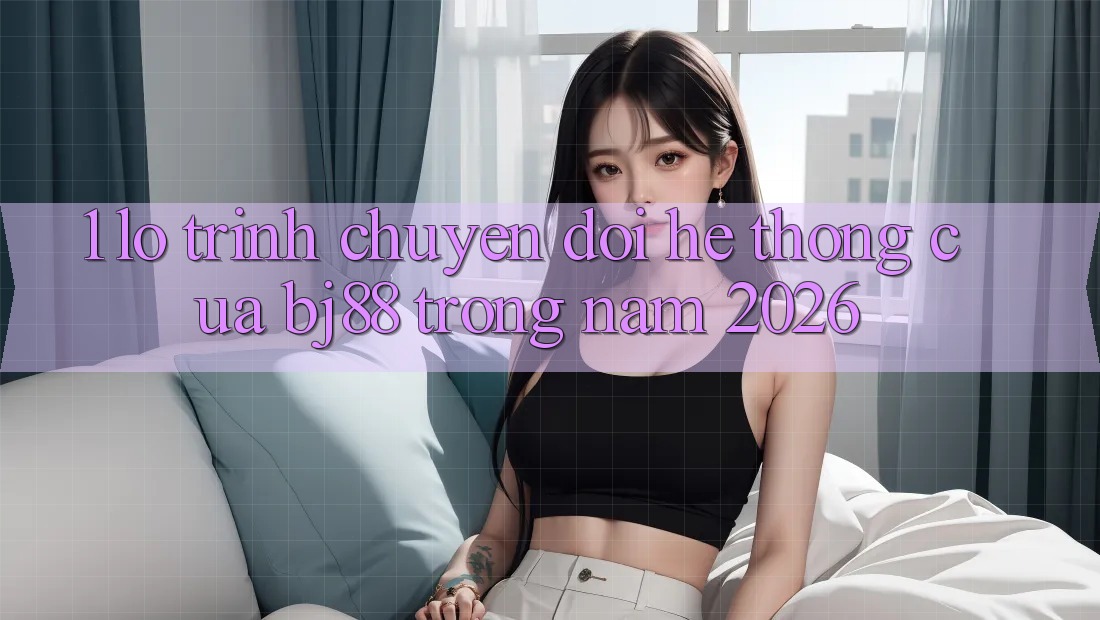 1. Lộ Trình Chuyển Đổi Hệ Thống Của BJ88 Trong Năm 2026 1. Lộ Trình Chuyển Đổi Hệ Thống Của BJ88 Trong Năm 2026