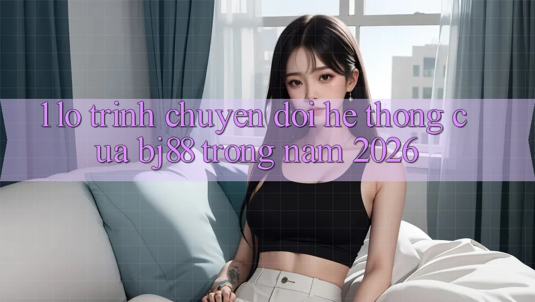 1. Lộ Trình Chuyển Đổi Hệ thống Của BJ88 Trong Năm 2026 1. Lộ Trình Chuyển Đổi Hệ thống Của BJ88 Trong Năm 2026