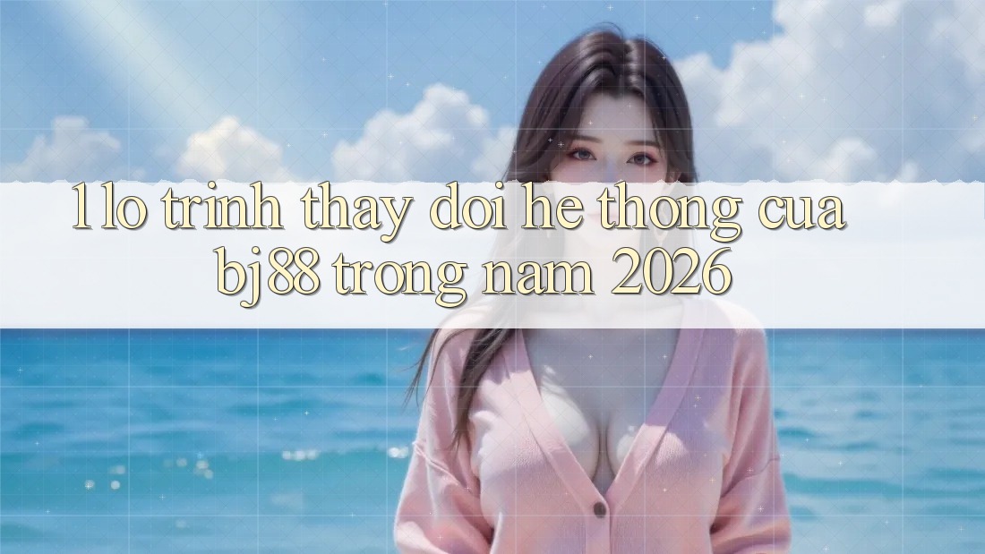 1. Lộ Trình Thay đổi Hệ Thống Của BJ88 Trong Năm 2026 1. Lộ Trình Thay đổi Hệ Thống Của BJ88 Trong Năm 2026