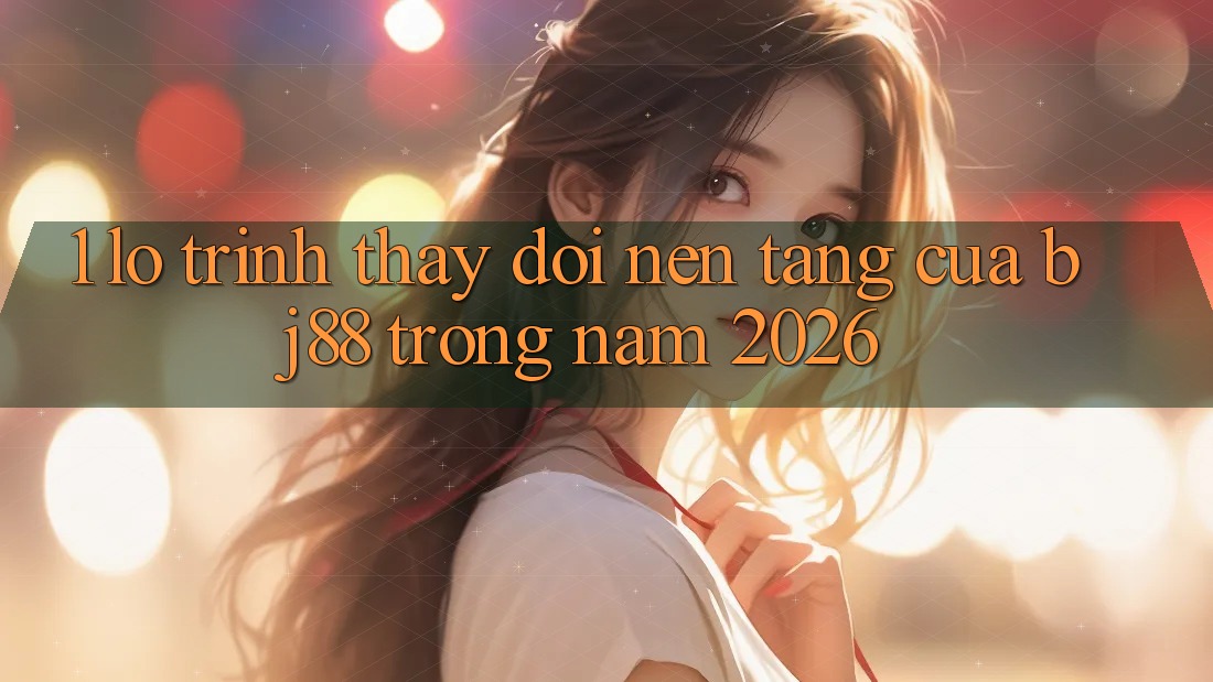 1. Lộ Trình Thay đổi Nền tảng Của BJ88 Trong Năm 2026
