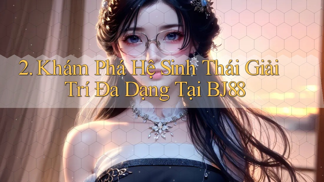 2. Khám Phá Hệ Sinh Thái Giải Trí Đa Dạng Tại BJ88 2. Khám Phá Hệ Sinh Thái Giải Trí Đa Dạng Tại BJ88