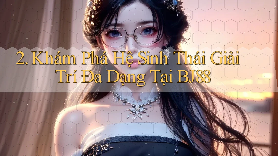 2. Khám Phá Hệ Sinh Thái Giải Trí Đa Dạng Tại BJ88 2. Khám Phá Hệ Sinh Thái Giải Trí Đa Dạng Tại BJ88