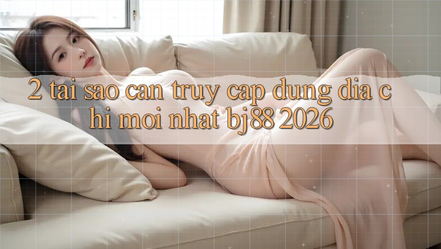 2. Tại Sao Cần Truy Cập Đúng Địa Chỉ Mới nhất BJ88 2026? 2. Tại Sao Cần Truy Cập Đúng Địa Chỉ Mới nhất BJ88 2026?
