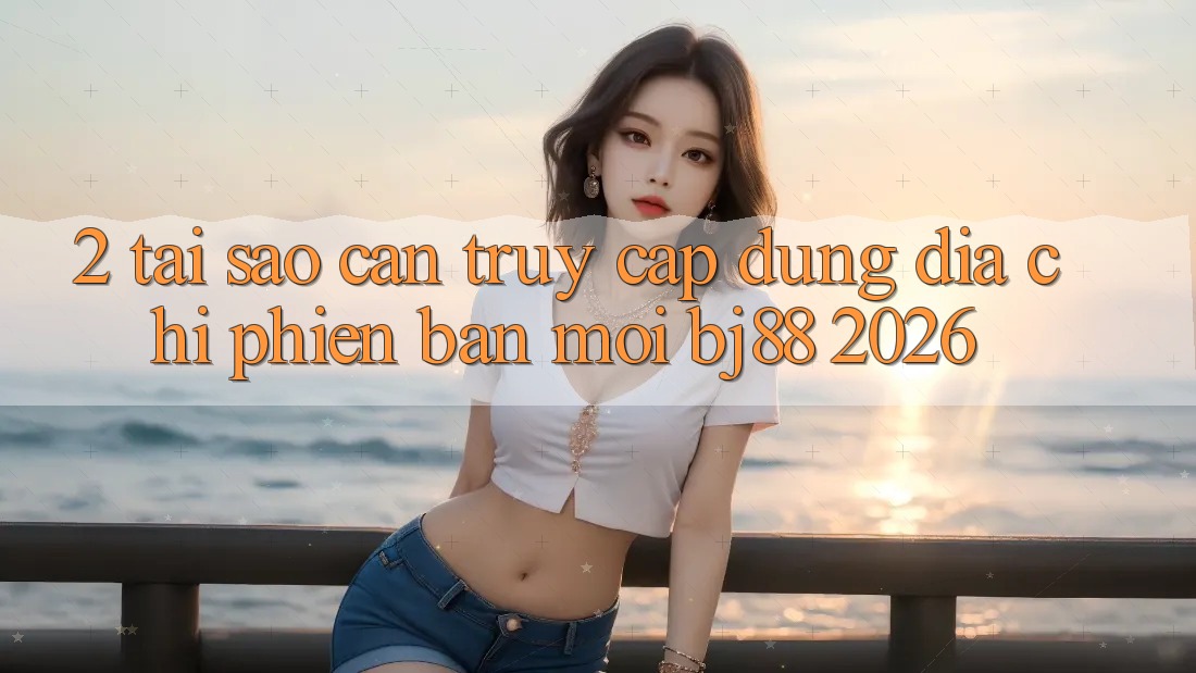 2. Tại Sao Cần Truy Cập Đúng Địa Chỉ Phiên bản mới BJ88 2026? 2. Tại Sao Cần Truy Cập Đúng Địa Chỉ Phiên bản mới BJ88 2026?