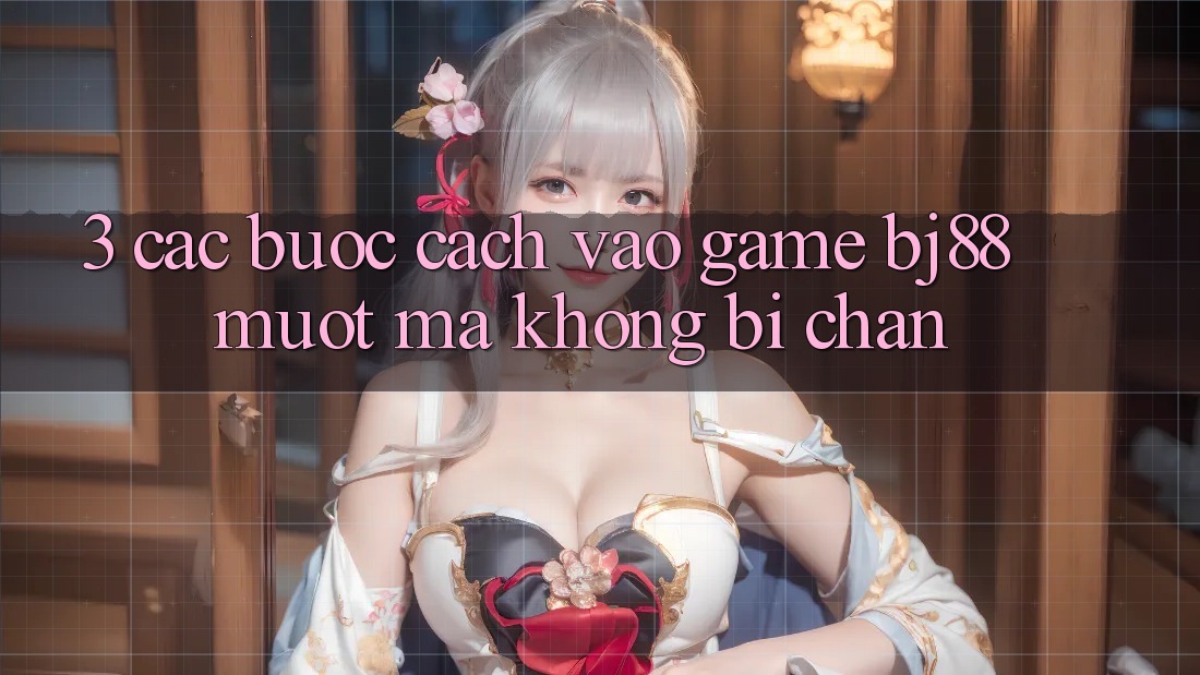 3. Các bước Cách “Vào Game” BJ88 Mượt Mà, Không Bị Chặn