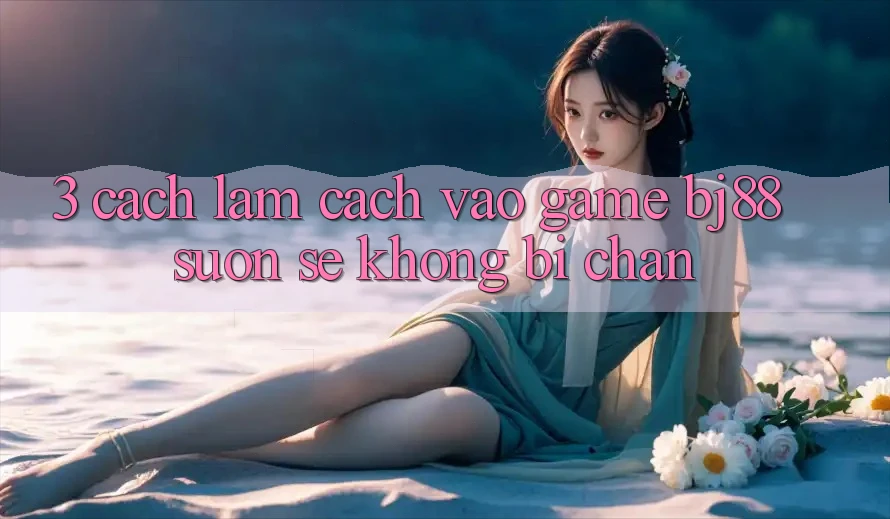 3. Cách làm Cách “Vào Game” BJ88 Suôn sẻ, Không Bị Chặn 3. Cách làm Cách “Vào Game” BJ88 Suôn sẻ, Không Bị Chặn