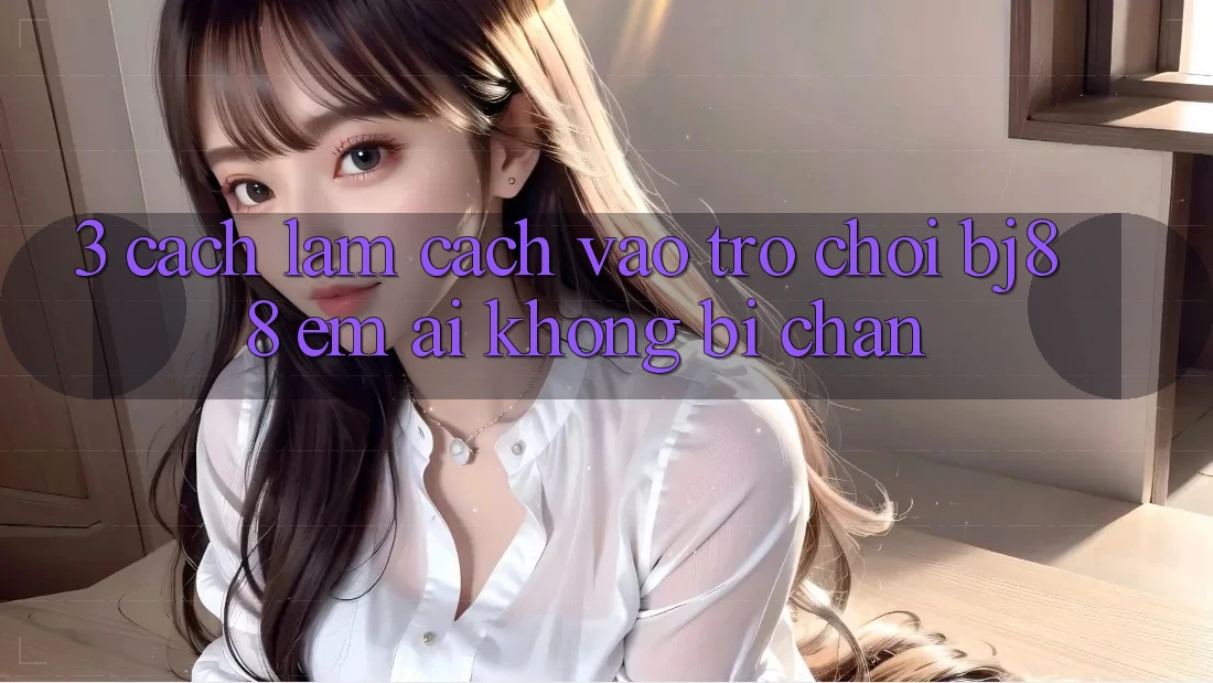 3. Cách làm Cách “Vào Trò chơi” BJ88 Êm ái, Không Bị Chặn 3. Cách làm Cách “Vào Trò chơi” BJ88 Êm ái, Không Bị Chặn