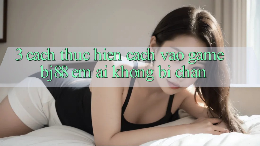 3. Cách thực hiện Cách “Vào Game” BJ88 Êm ái, Không Bị Chặn 3. Cách thực hiện Cách “Vào Game” BJ88 Êm ái, Không Bị Chặn