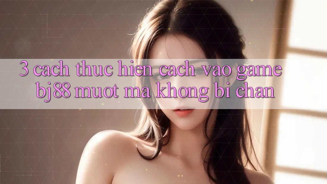 3. Cách thực hiện Cách “Vào Game” BJ88 Mượt Mà, Không Bị Chặn 3. Cách thực hiện Cách “Vào Game” BJ88 Mượt Mà, Không Bị Chặn