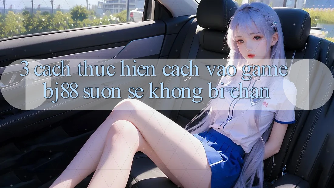 3. Cách thực hiện Cách “Vào Game” BJ88 Suôn sẻ, Không Bị Chặn 3. Cách thực hiện Cách “Vào Game” BJ88 Suôn sẻ, Không Bị Chặn