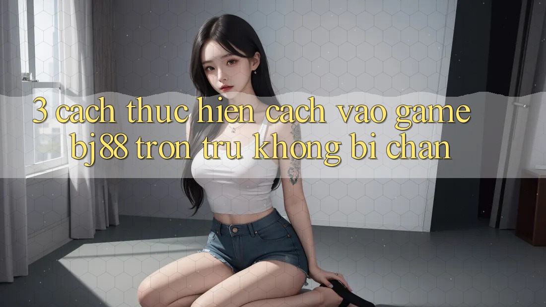 3. Cách thực hiện Cách “Vào Game” BJ88 Trơn tru, Không Bị Chặn