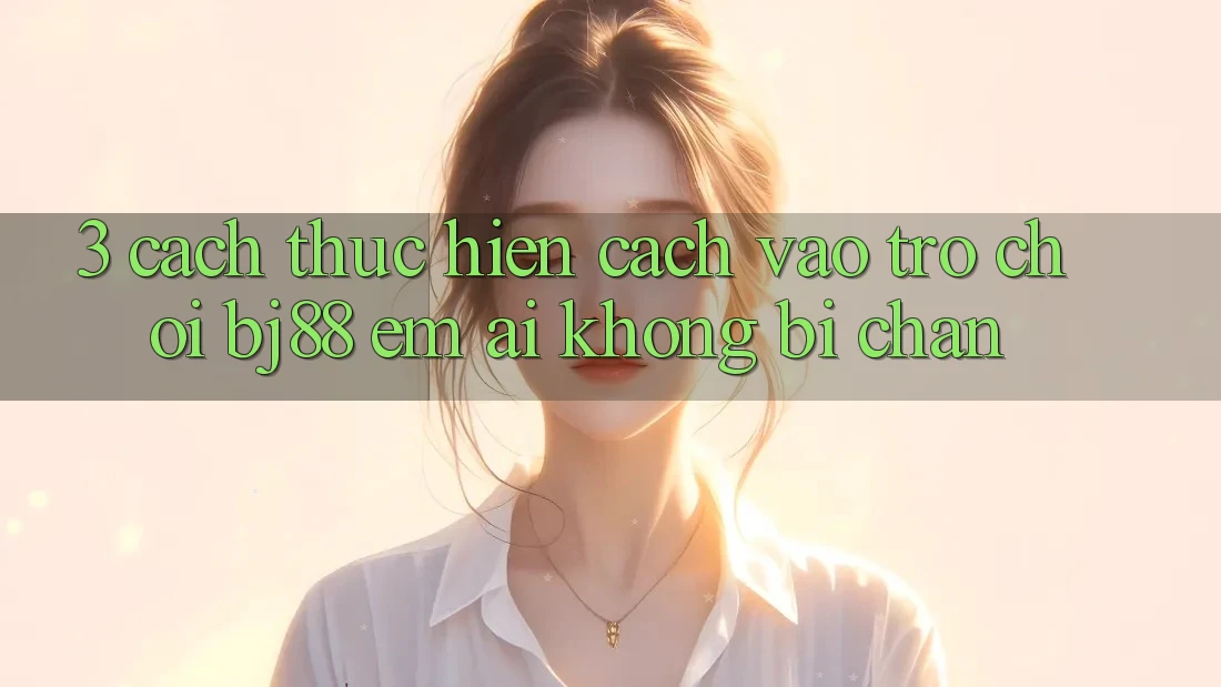 3. Cách thực hiện Cách “Vào Trò chơi” BJ88 Êm ái, Không Bị Chặn 3. Cách thực hiện Cách “Vào Trò chơi” BJ88 Êm ái, Không Bị Chặn