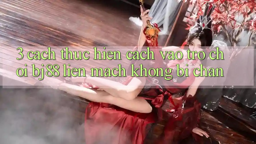 3. Cách thực hiện Cách “Vào Trò chơi” BJ88 Liền mạch, Không Bị Chặn