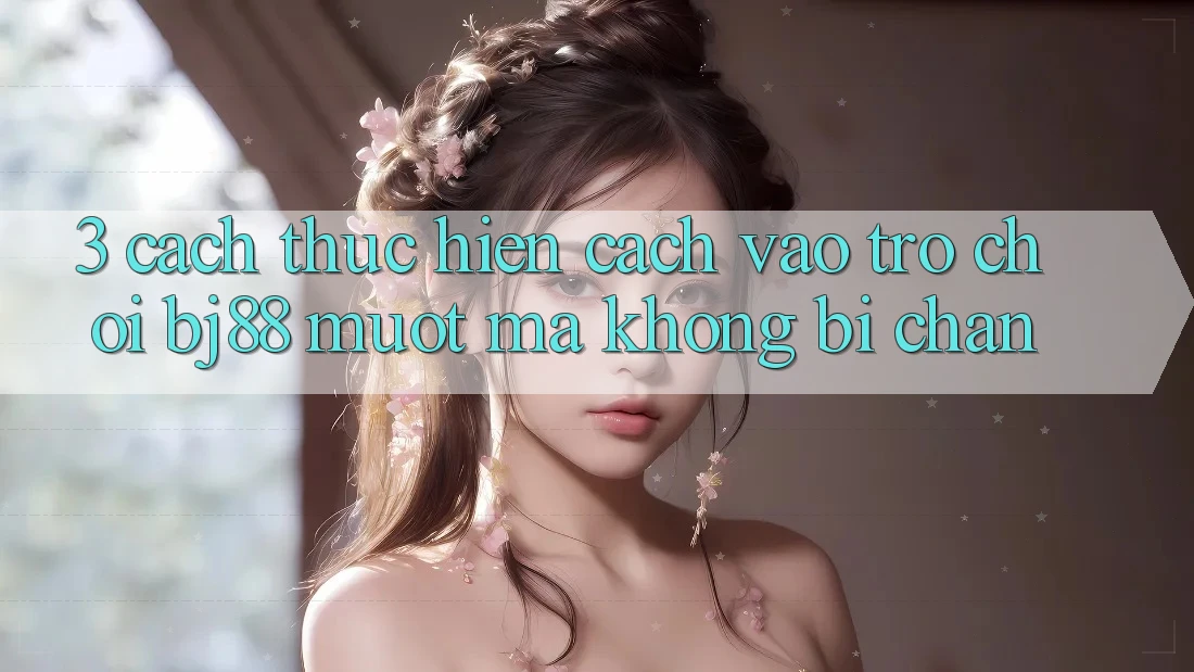3. Cách thực hiện Cách “Vào Trò chơi” BJ88 Mượt Mà, Không Bị Chặn