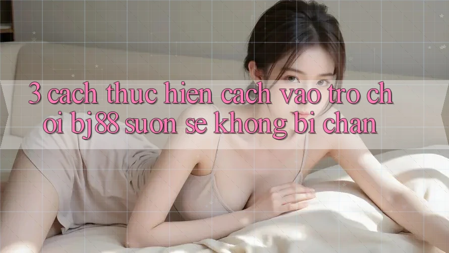 3. Cách thực hiện Cách “Vào Trò chơi” BJ88 Suôn sẻ, Không Bị Chặn 3. Cách thực hiện Cách “Vào Trò chơi” BJ88 Suôn sẻ, Không Bị Chặn