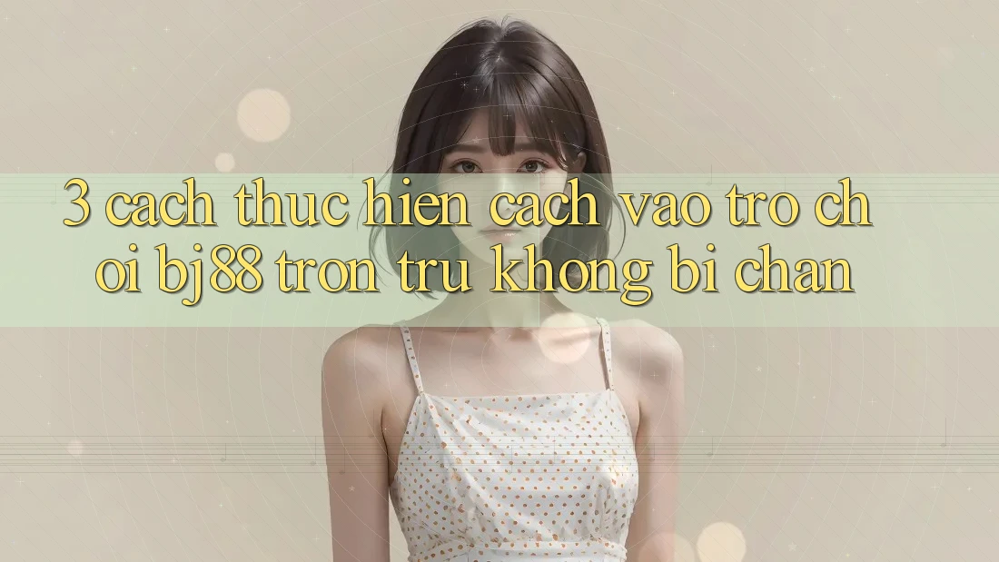 3. Cách thực hiện Cách “Vào Trò chơi” BJ88 Trơn tru, Không Bị Chặn 3. Cách thực hiện Cách “Vào Trò chơi” BJ88 Trơn tru, Không Bị Chặn