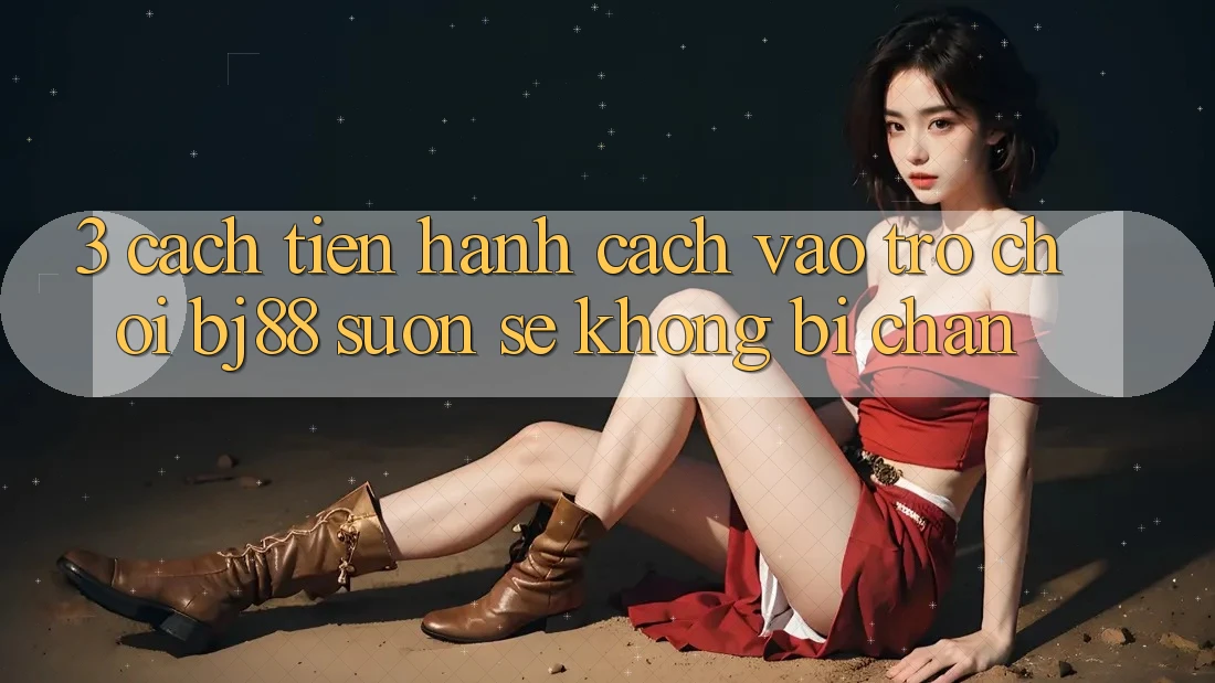 3. Cách tiến hành Cách “Vào Trò chơi” BJ88 Suôn sẻ, Không Bị Chặn 3. Cách tiến hành Cách “Vào Trò chơi” BJ88 Suôn sẻ, Không Bị Chặn
