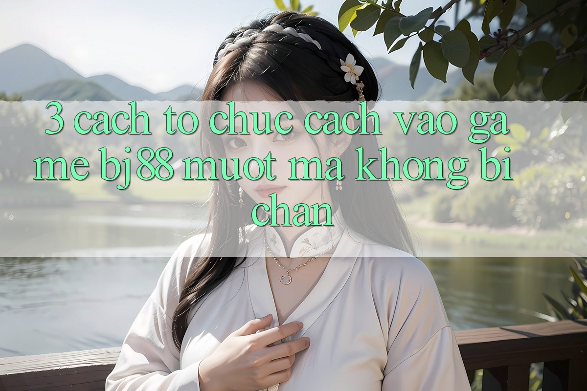 3. Cách tổ chức Cách “Vào Game” BJ88 Mượt Mà, Không Bị Chặn