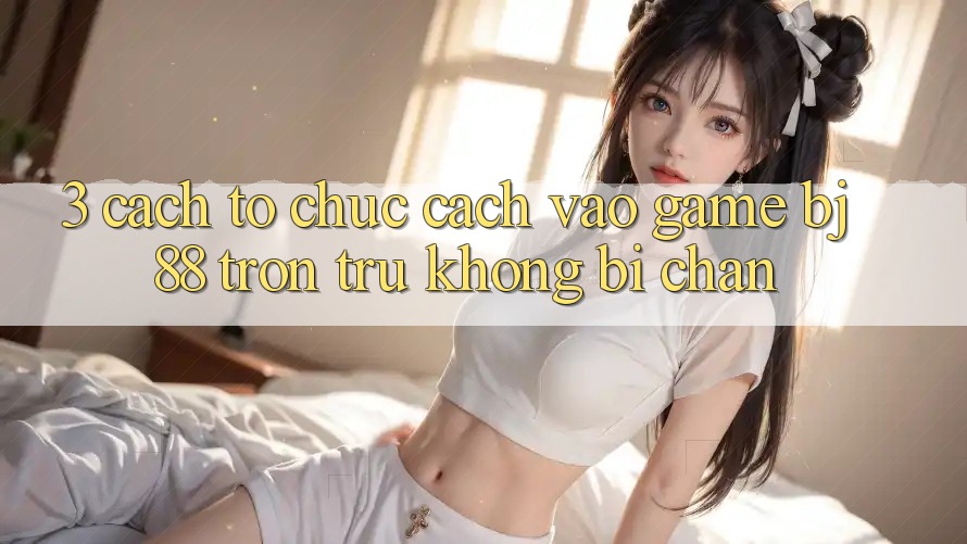 3. Cách tổ chức Cách “Vào Game” BJ88 Trơn tru, Không Bị Chặn 3. Cách tổ chức Cách “Vào Game” BJ88 Trơn tru, Không Bị Chặn