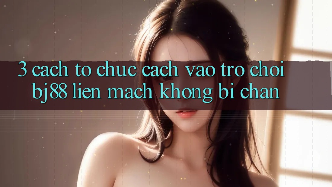 3. Cách tổ chức Cách “Vào Trò chơi” BJ88 Liền mạch, Không Bị Chặn