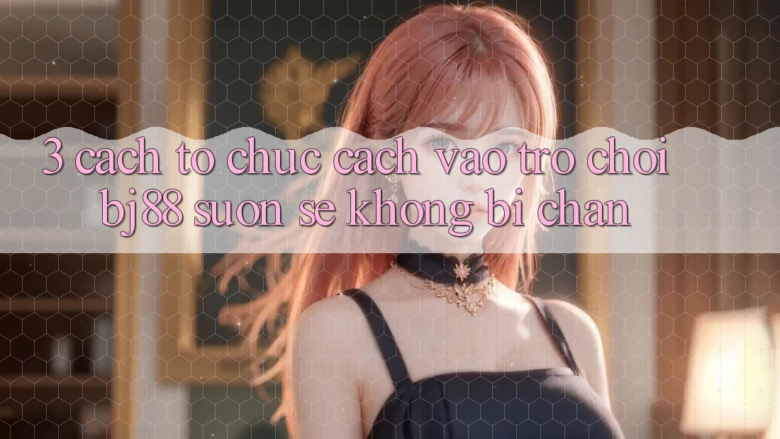 3. Cách tổ chức Cách “Vào Trò chơi” BJ88 Suôn sẻ, Không Bị Chặn 3. Cách tổ chức Cách “Vào Trò chơi” BJ88 Suôn sẻ, Không Bị Chặn