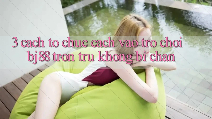 3. Cách tổ chức Cách “Vào Trò chơi” BJ88 Trơn tru, Không Bị Chặn