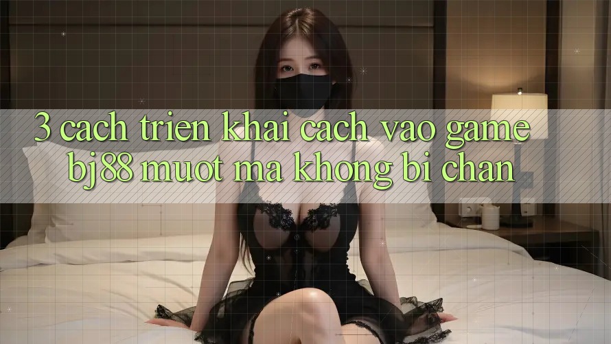 3. Cách triển khai Cách “Vào Game” BJ88 Mượt Mà, Không Bị Chặn 3. Cách triển khai Cách “Vào Game” BJ88 Mượt Mà, Không Bị Chặn