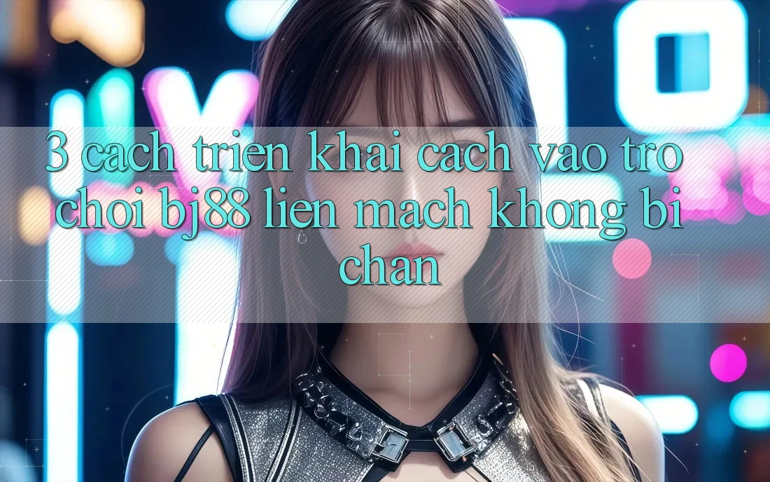 3. Cách triển khai Cách “Vào Trò chơi” BJ88 Liền mạch, Không Bị Chặn