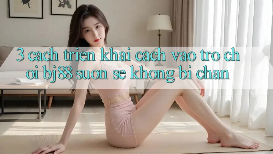 3. Cách triển khai Cách “Vào Trò chơi” BJ88 Suôn sẻ, Không Bị Chặn 3. Cách triển khai Cách “Vào Trò chơi” BJ88 Suôn sẻ, Không Bị Chặn