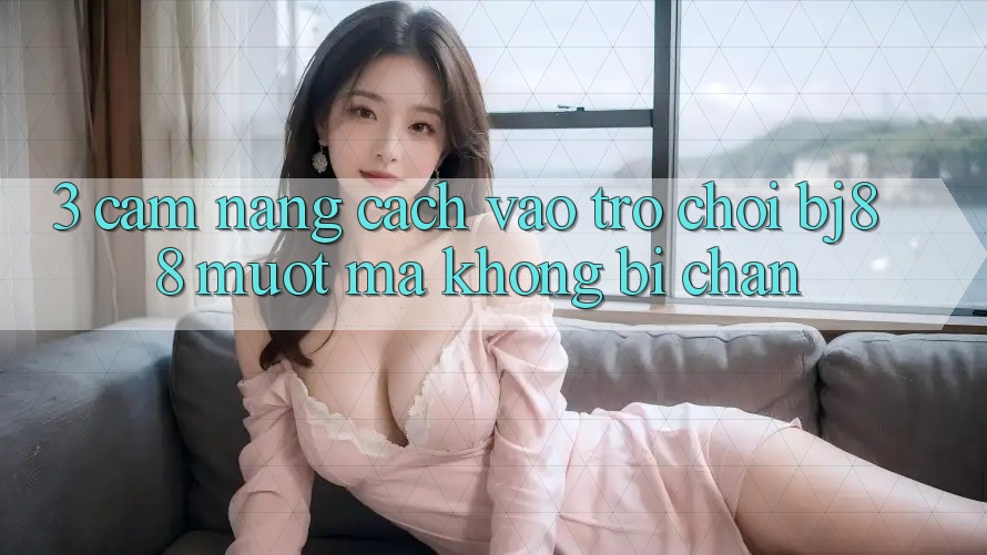 3. Cẩm nang Cách “Vào Trò chơi” BJ88 Mượt Mà, Không Bị Chặn