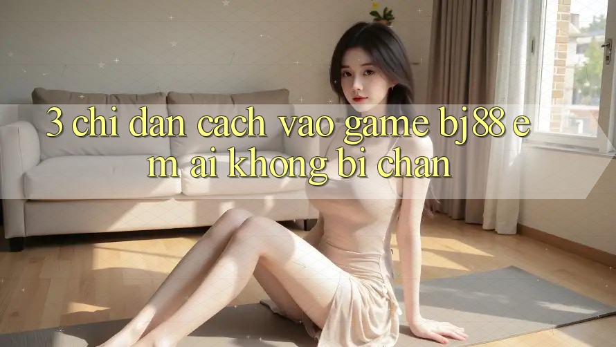 3. Chỉ dẫn Cách “Vào Game” BJ88 Êm ái, Không Bị Chặn 3. Chỉ dẫn Cách “Vào Game” BJ88 Êm ái, Không Bị Chặn