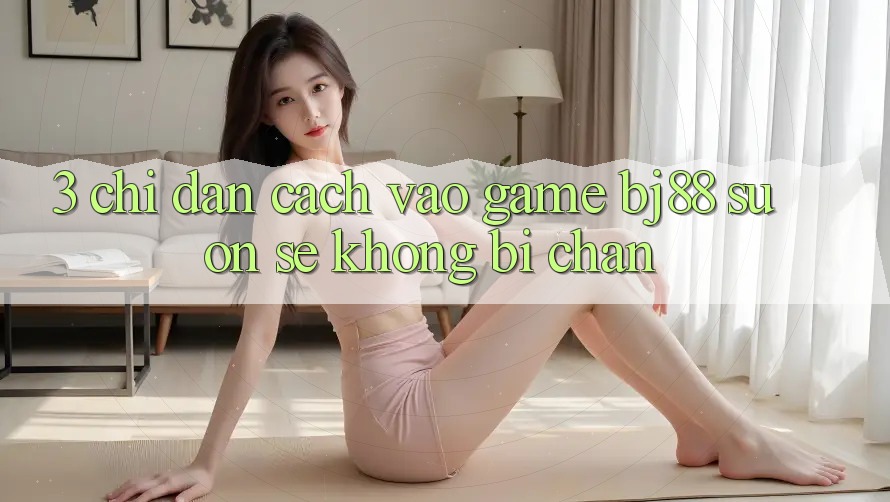 3. Chỉ dẫn Cách “Vào Game” BJ88 Suôn sẻ, Không Bị Chặn