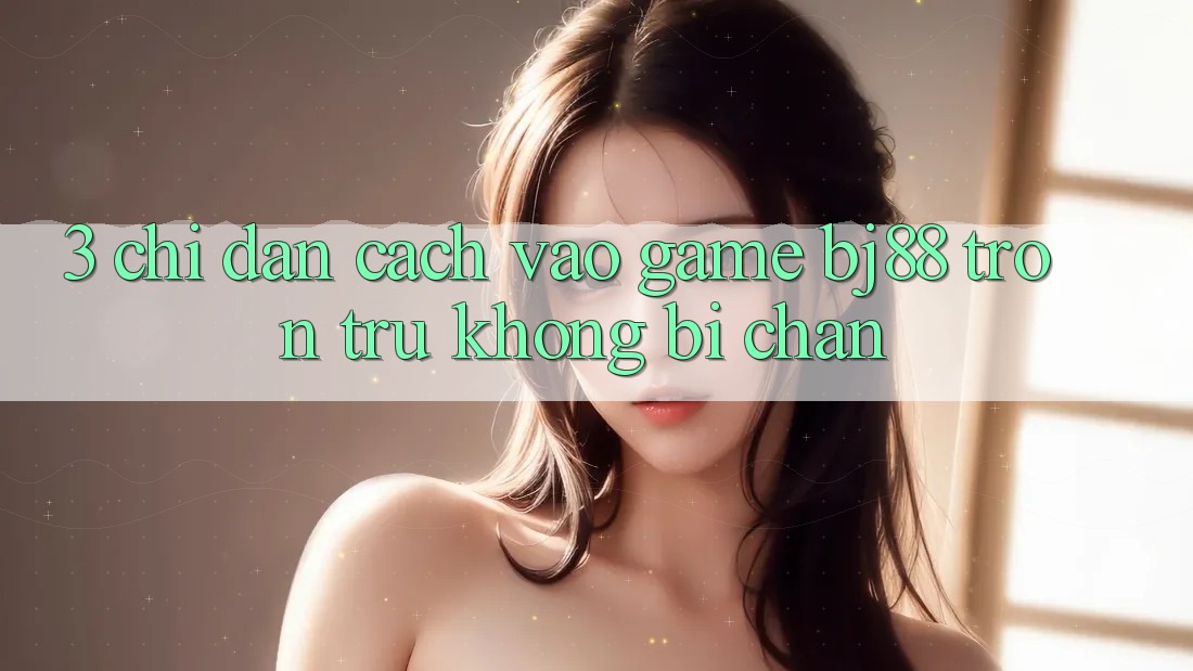 3. Chỉ dẫn Cách “Vào Game” BJ88 Trơn tru, Không Bị Chặn