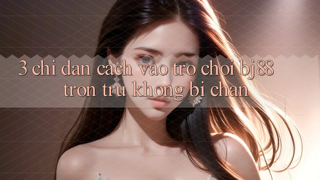 3. Chỉ dẫn Cách “Vào Trò chơi” BJ88 Trơn tru, Không Bị Chặn
