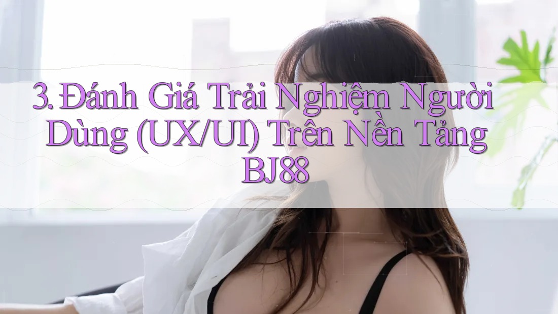3. Đánh Giá Trải Nghiệm Người Dùng (UX/UI) Trên Nền Tảng BJ88 3. Đánh Giá Trải Nghiệm Người Dùng (UX/UI) Trên Nền Tảng BJ88