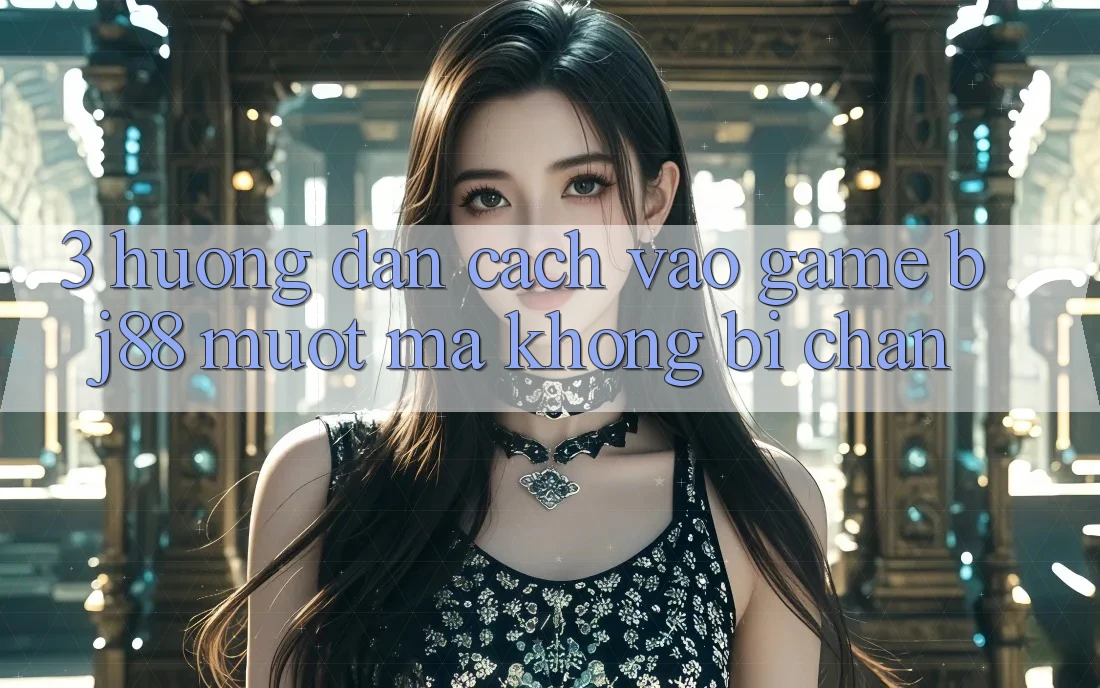 3. Hướng Dẫn Cách “Vào Game” BJ88 Mượt Mà, Không Bị Chặn 3. Hướng Dẫn Cách “Vào Game” BJ88 Mượt Mà, Không Bị Chặn