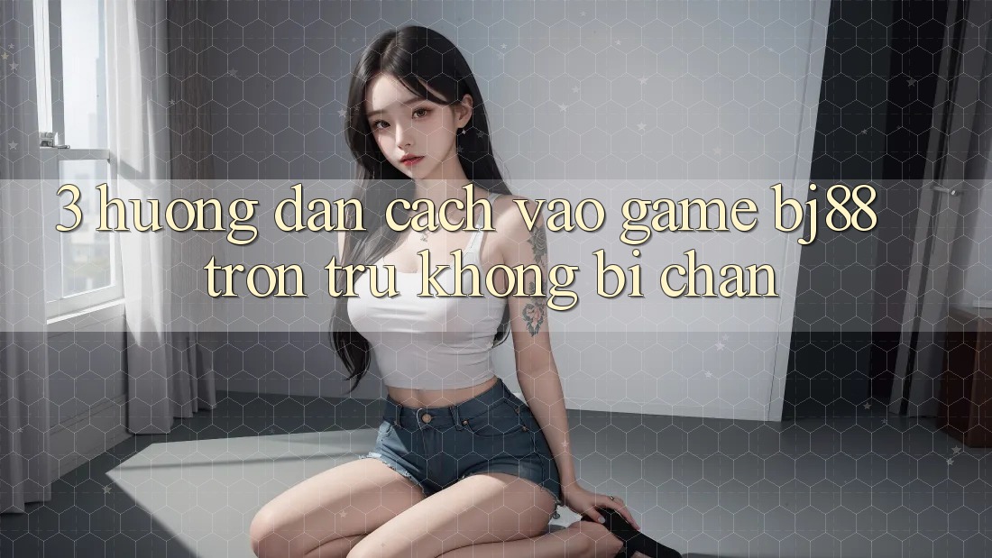 3. Hướng Dẫn Cách “Vào Game” BJ88 Trơn tru, Không Bị Chặn 3. Hướng Dẫn Cách “Vào Game” BJ88 Trơn tru, Không Bị Chặn