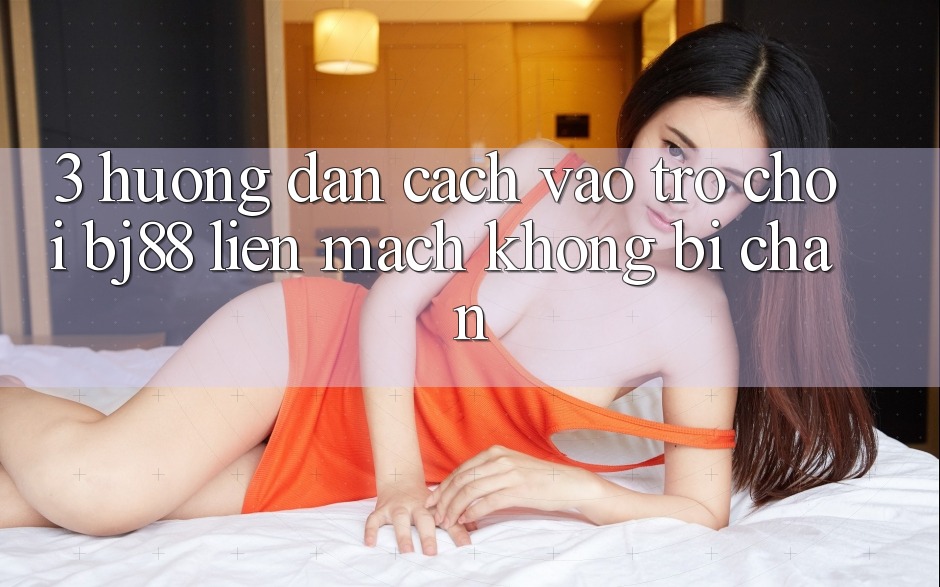 3. Hướng Dẫn Cách “Vào Trò chơi” BJ88 Liền mạch, Không Bị Chặn 3. Hướng Dẫn Cách “Vào Trò chơi” BJ88 Liền mạch, Không Bị Chặn