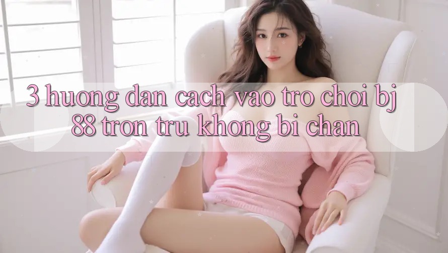 3. Hướng Dẫn Cách “Vào Trò chơi” BJ88 Trơn tru, Không Bị Chặn