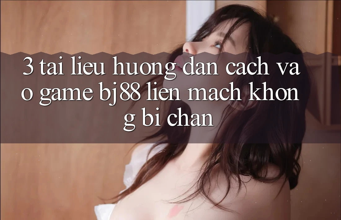 3. Tài liệu hướng dẫn Cách “Vào Game” BJ88 Liền mạch, Không Bị Chặn 3. Tài liệu hướng dẫn Cách “Vào Game” BJ88 Liền mạch, Không Bị Chặn