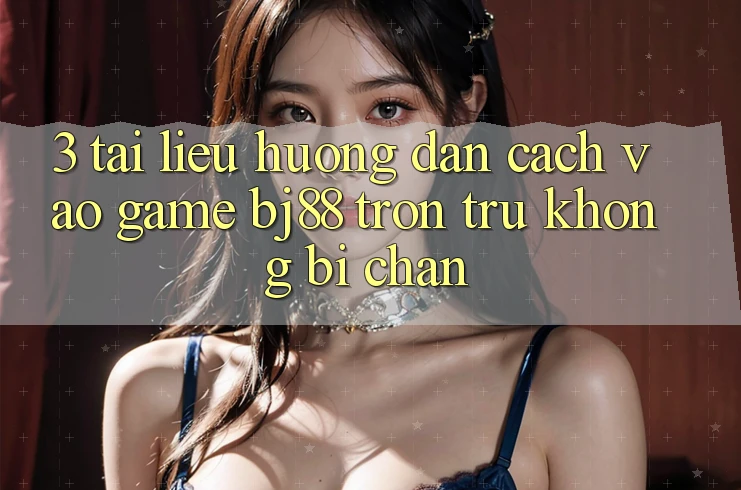 3. Tài liệu hướng dẫn Cách “Vào Game” BJ88 Trơn tru, Không Bị Chặn 3. Tài liệu hướng dẫn Cách “Vào Game” BJ88 Trơn tru, Không Bị Chặn