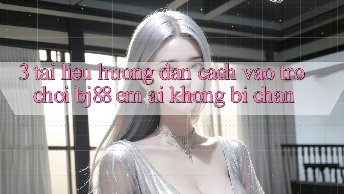 3. Tài liệu hướng dẫn Cách “Vào Trò chơi” BJ88 Êm ái, Không Bị Chặn 3. Tài liệu hướng dẫn Cách “Vào Trò chơi” BJ88 Êm ái, Không Bị Chặn