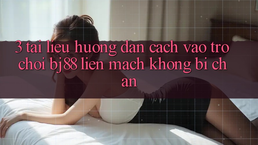 3. Tài liệu hướng dẫn Cách “Vào Trò chơi” BJ88 Liền mạch, Không Bị Chặn 3. Tài liệu hướng dẫn Cách “Vào Trò chơi” BJ88 Liền mạch, Không Bị Chặn