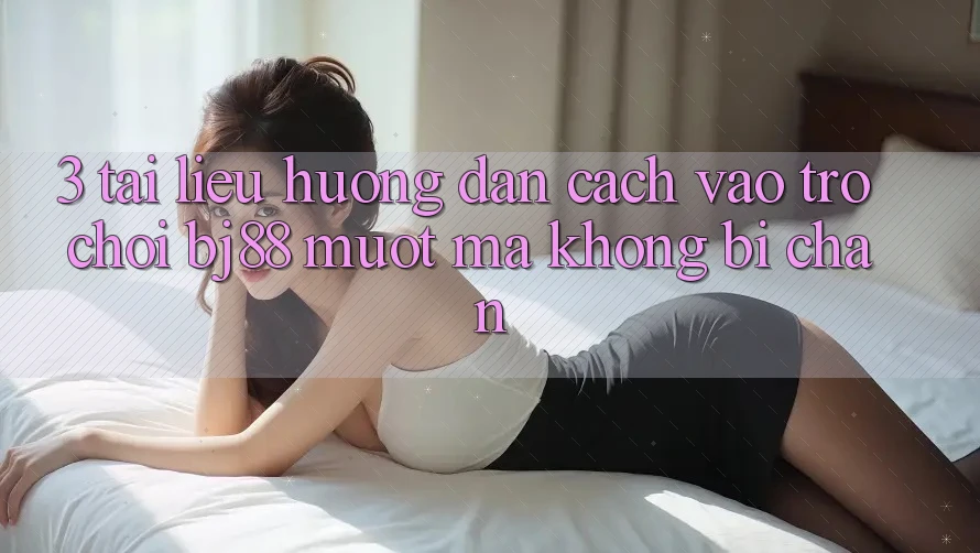 3. Tài liệu hướng dẫn Cách “Vào Trò chơi” BJ88 Mượt mà, Không Bị Chặn 3. Tài liệu hướng dẫn Cách “Vào Trò chơi” BJ88 Mượt mà, Không Bị Chặn