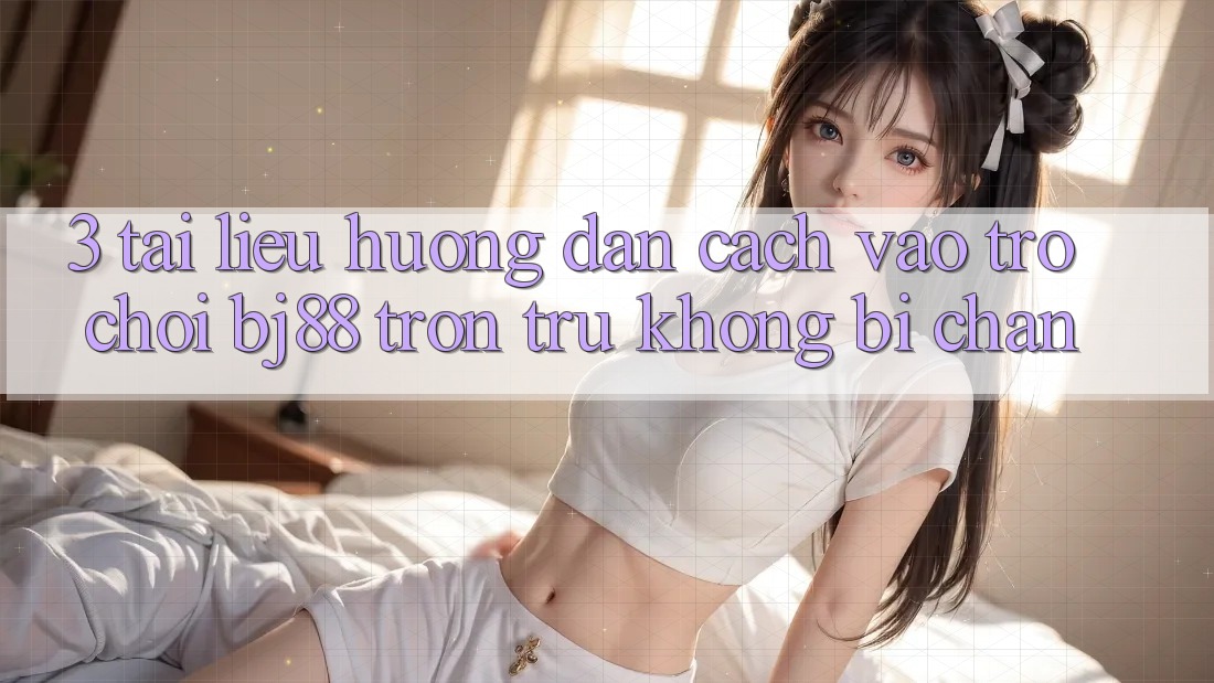 3. Tài liệu hướng dẫn Cách “Vào Trò chơi” BJ88 Trơn tru, Không Bị Chặn 3. Tài liệu hướng dẫn Cách “Vào Trò chơi” BJ88 Trơn tru, Không Bị Chặn
