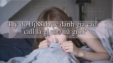 4 lý do Bj88 được đánh giá cao call là gì cho nữ giới