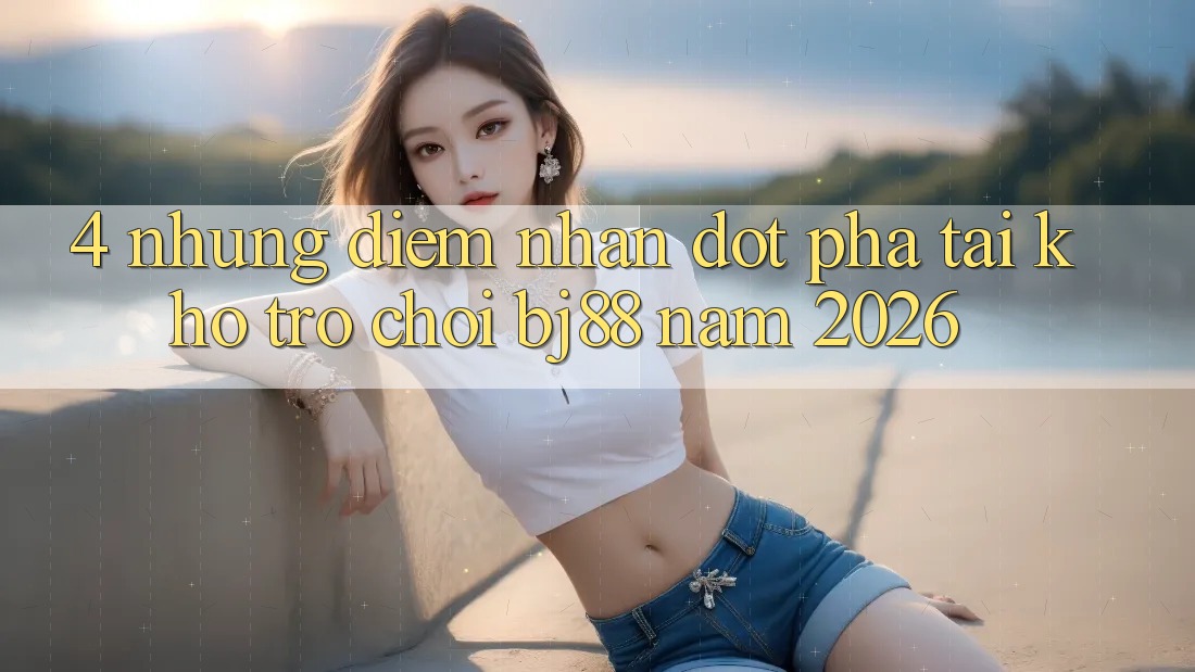 4. Những Điểm Nhấn Đột Phá Tại Kho Trò chơi BJ88 Năm 2026 4. Những Điểm Nhấn Đột Phá Tại Kho Trò chơi BJ88 Năm 2026