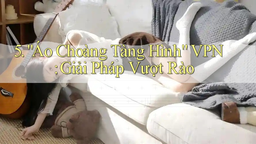 5. “Áo Choàng Tàng Hình” VPN: Giải Pháp Vượt Rào 5. “Áo Choàng Tàng Hình” VPN: Giải Pháp Vượt Rào